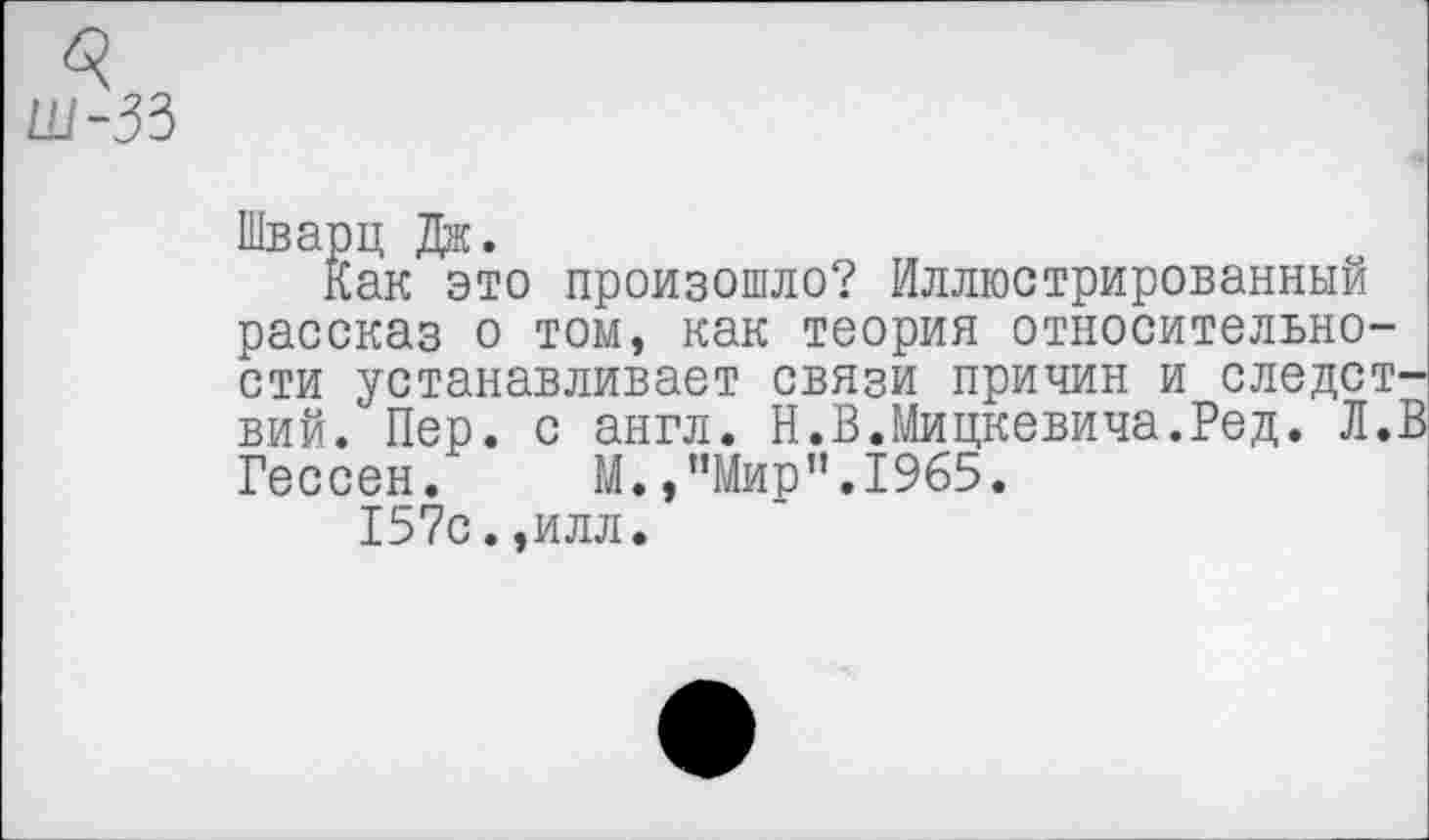 ﻿ак это произошло? Иллюстрированным рассказ о том, как теория относительности устанавливает связи причин и следствий. Пер. с англ. Н.В.Мицкевича.Ред. Л.В Гессен. М.,"Мир”.1965.
157с.,илл.